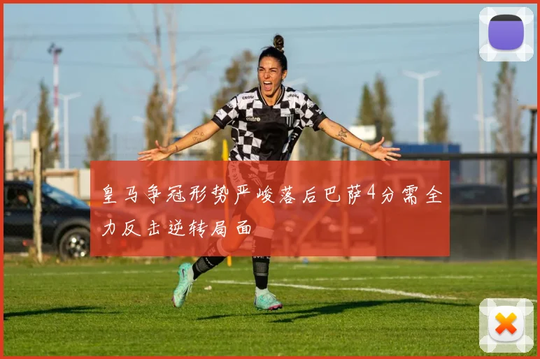 皇马争冠形势严峻落后巴萨4分需全力反击逆转局面