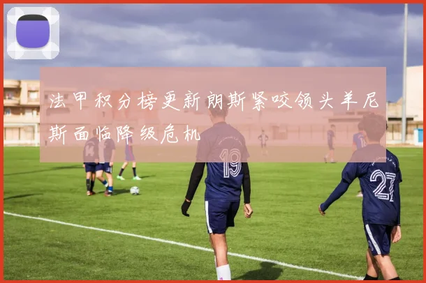 法甲积分榜更新朗斯紧咬领头羊尼斯面临降级危机