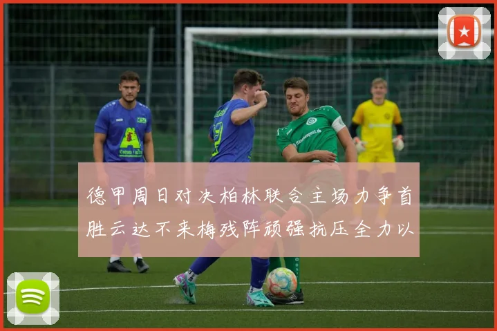 德甲周日对决柏林联合主场力争首胜云达不来梅残阵顽强抗压全力以赴