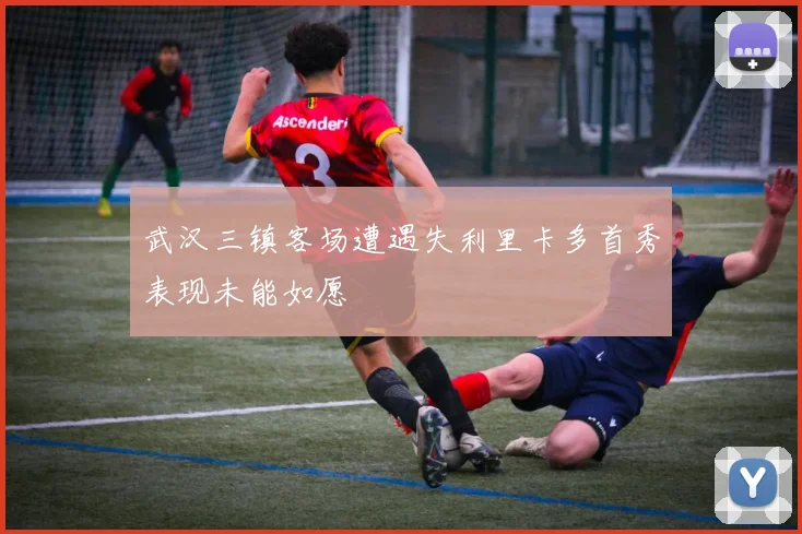 武汉三镇客场遭遇失利里卡多首秀表现未能如愿