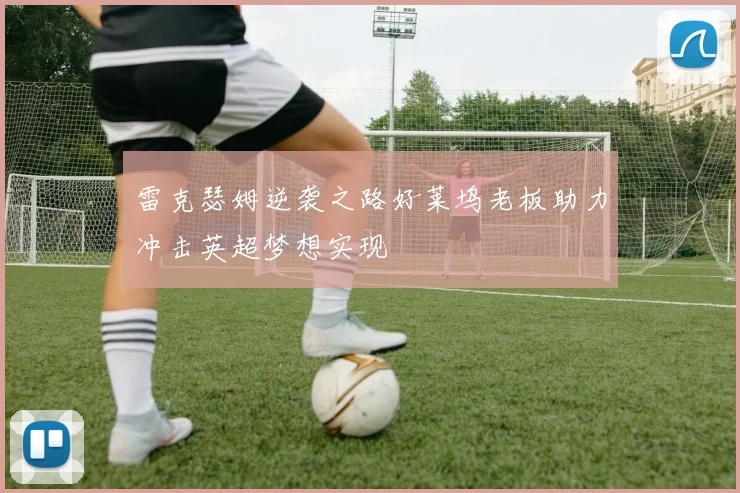 雷克瑟姆逆袭之路好莱坞老板助力冲击英超梦想实现