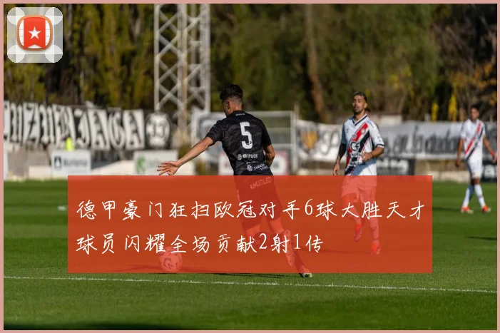 德甲豪门狂扫欧冠对手6球大胜天才球员闪耀全场贡献2射1传