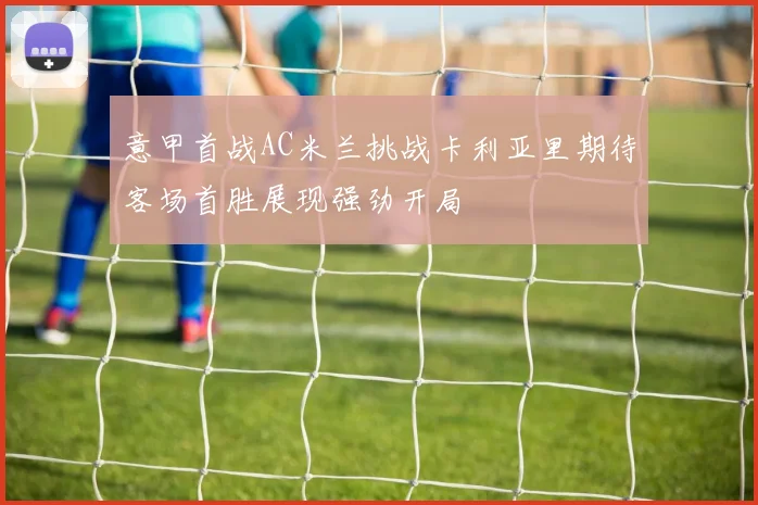 意甲首战AC米兰挑战卡利亚里期待客场首胜展现强劲开局